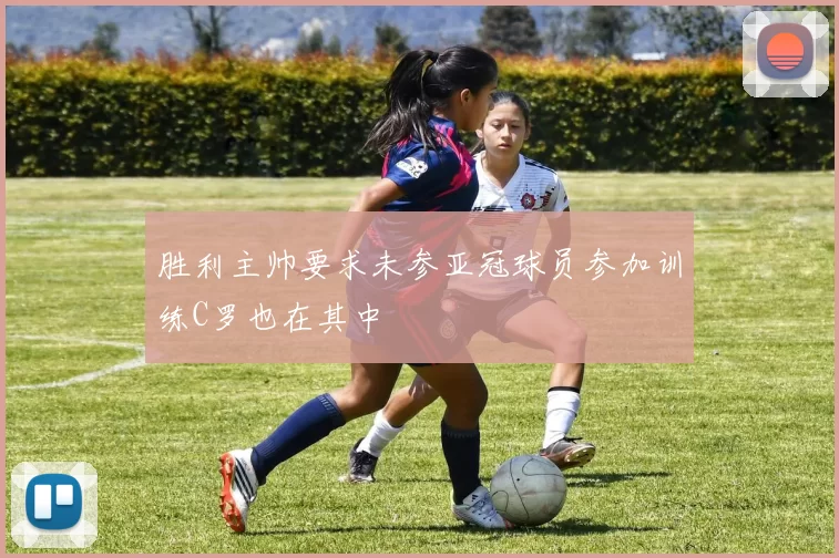 胜利主帅要求未参亚冠球员参加训练C罗也在其中