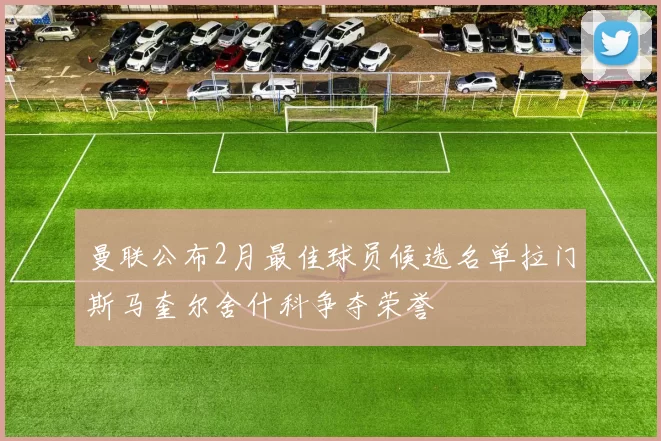 曼联公布2月最佳球员候选名单拉门斯马奎尔舍什科争夺荣誉