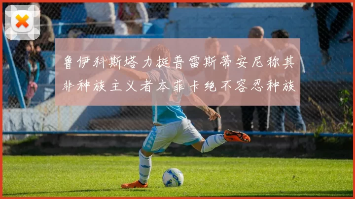鲁伊科斯塔力挺普雷斯蒂安尼称其非种族主义者本菲卡绝不容忍种族歧视