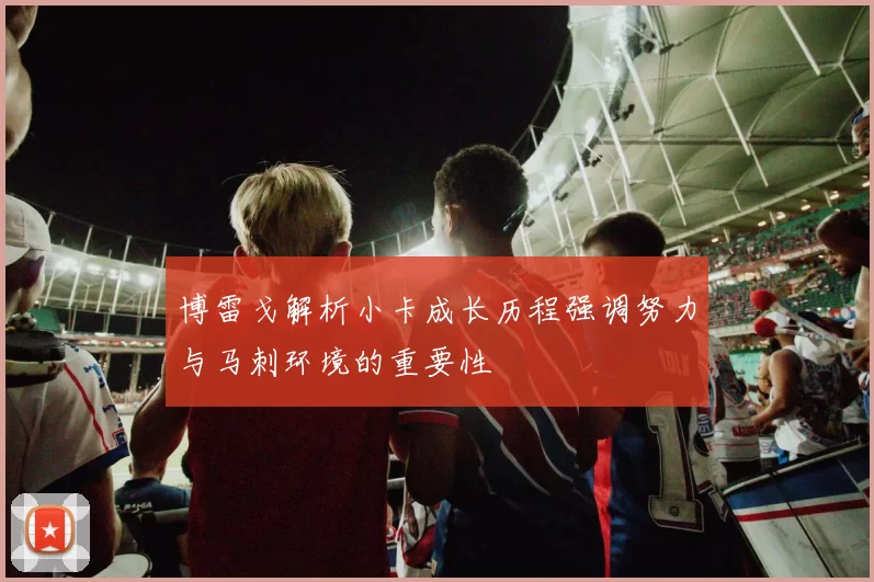 博雷戈解析小卡成长历程强调努力与马刺环境的重要性