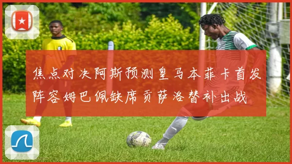 焦点对决阿斯预测皇马本菲卡首发阵容姆巴佩缺席贡萨洛替补出战