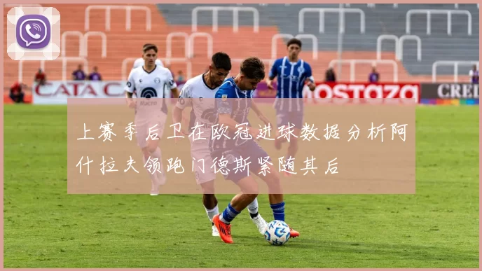 上赛季后卫在欧冠进球数据分析阿什拉夫领跑门德斯紧随其后