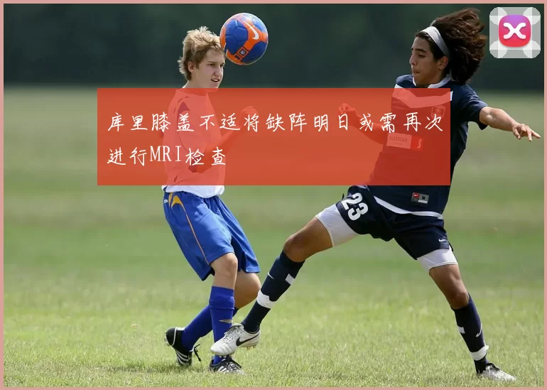 库里膝盖不适将缺阵明日或需再次进行MRI检查