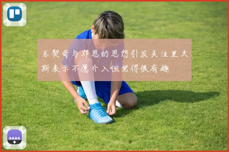 东契奇与邓恩的恩怨引发关注里夫斯表示不愿介入但觉得很有趣