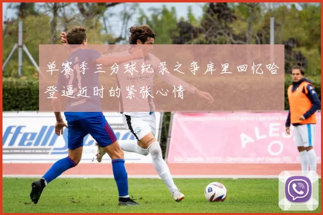 单赛季三分球纪录之争库里回忆哈登逼近时的紧张心情