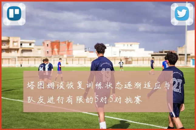 塔图姆谈恢复训练状态逐渐适应与队友进行有限的5对5对抗赛