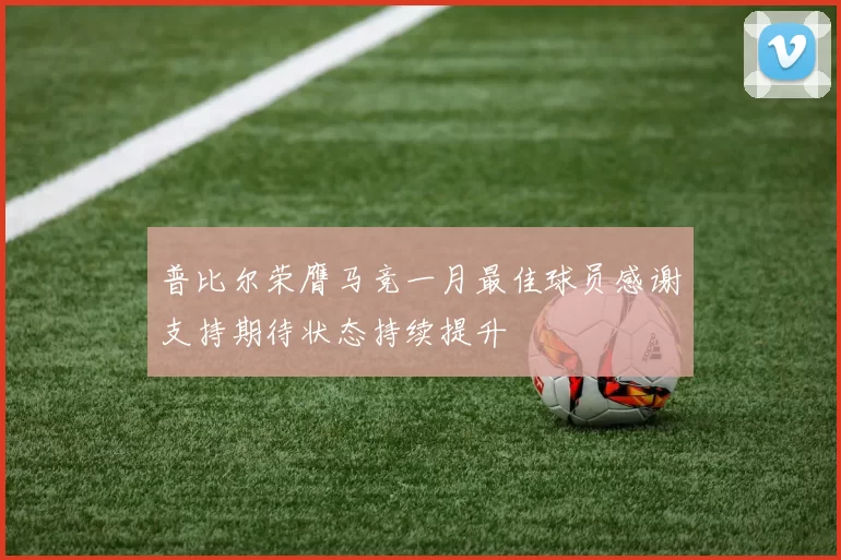 普比尔荣膺马竞一月最佳球员感谢支持期待状态持续提升
