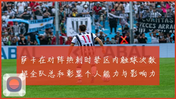 萨卡在对阵热刺时禁区内触球次数超全队总和彰显个人能力与影响力