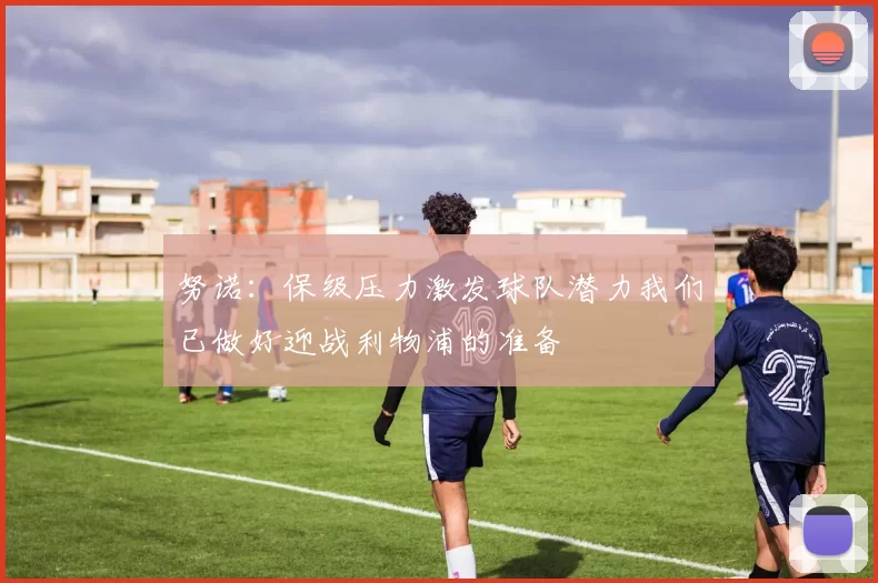 努诺：保级压力激发球队潜力我们已做好迎战利物浦的准备