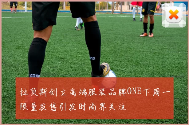 拉莫斯创立高端服装品牌ONE下周一限量发售引发时尚界关注