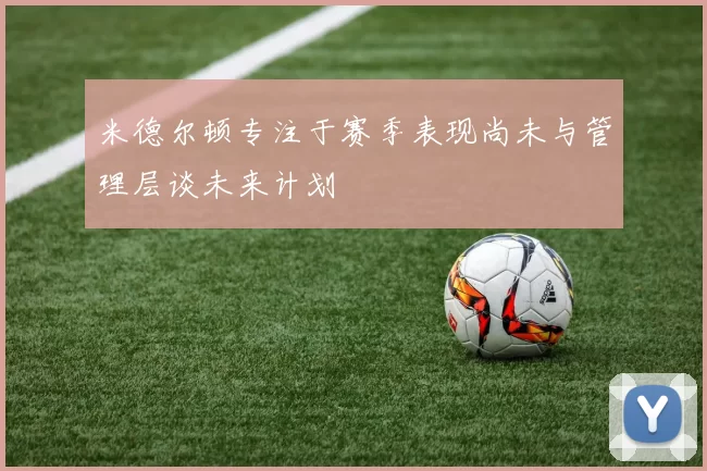 米德尔顿专注于赛季表现尚未与管理层谈未来计划