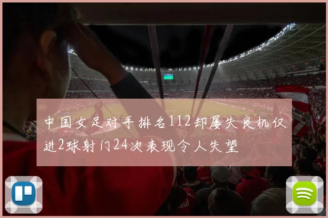 中国女足对手排名112却屡失良机仅进2球射门24次表现令人失望