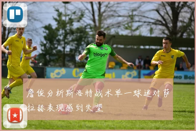 詹俊分析斯洛特战术单一球迷对萨拉赫表现感到失望