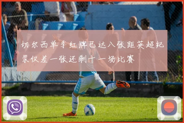 切尔西单季红牌已达八张距英超纪录仅差一张还剩十一场比赛