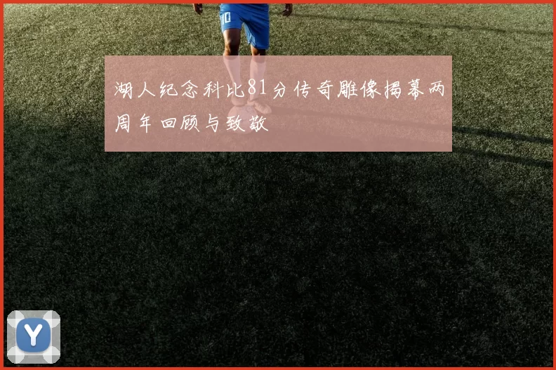 湖人纪念科比81分传奇雕像揭幕两周年回顾与致敬
