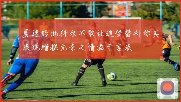 勇迷怒批科尔不敢让追梦替补称其表现糟糕无奈之情溢于言表