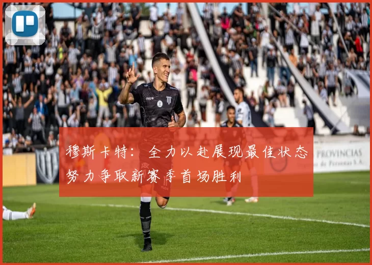 穆斯卡特：全力以赴展现最佳状态努力争取新赛季首场胜利