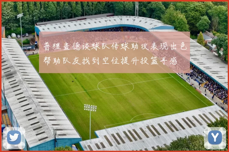 普理查德谈球队传球助攻表现出色帮助队友找到空位提升投篮手感