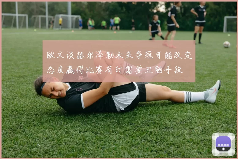 欧文谈赫尔泽勒未来争冠可能改变态度赢得比赛有时需要丑陋手段