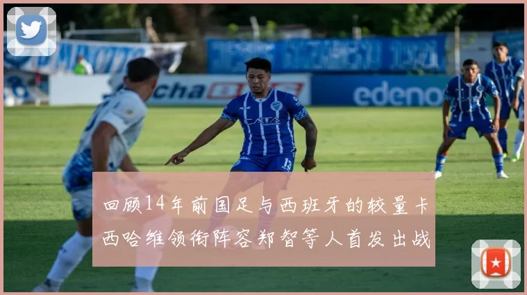 回顾14年前国足与西班牙的较量卡西哈维领衔阵容郑智等人首发出战