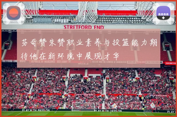 芬奇赞朱赞职业素养与投篮能力期待他在新环境中展现才华