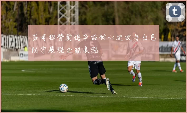 芬奇称赞爱德华兹耐心进攻与出色防守展现全能表现