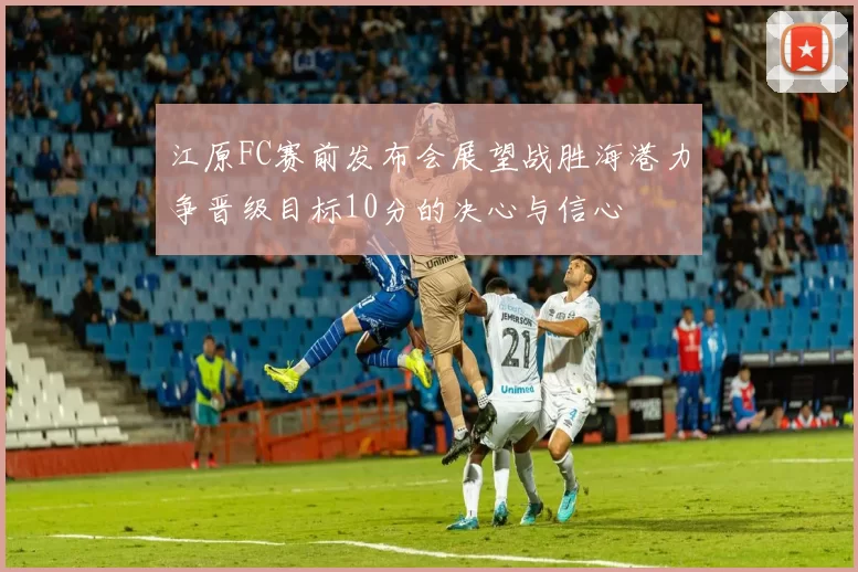 江原FC赛前发布会展望战胜海港力争晋级目标10分的决心与信心