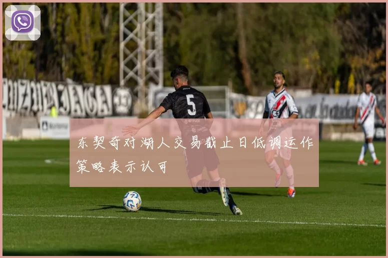 东契奇对湖人交易截止日低调运作策略表示认可
